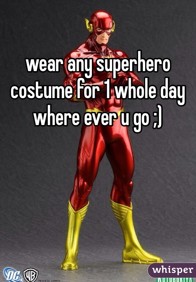 wear any superhero costume for 1 whole day where ever u go ;)