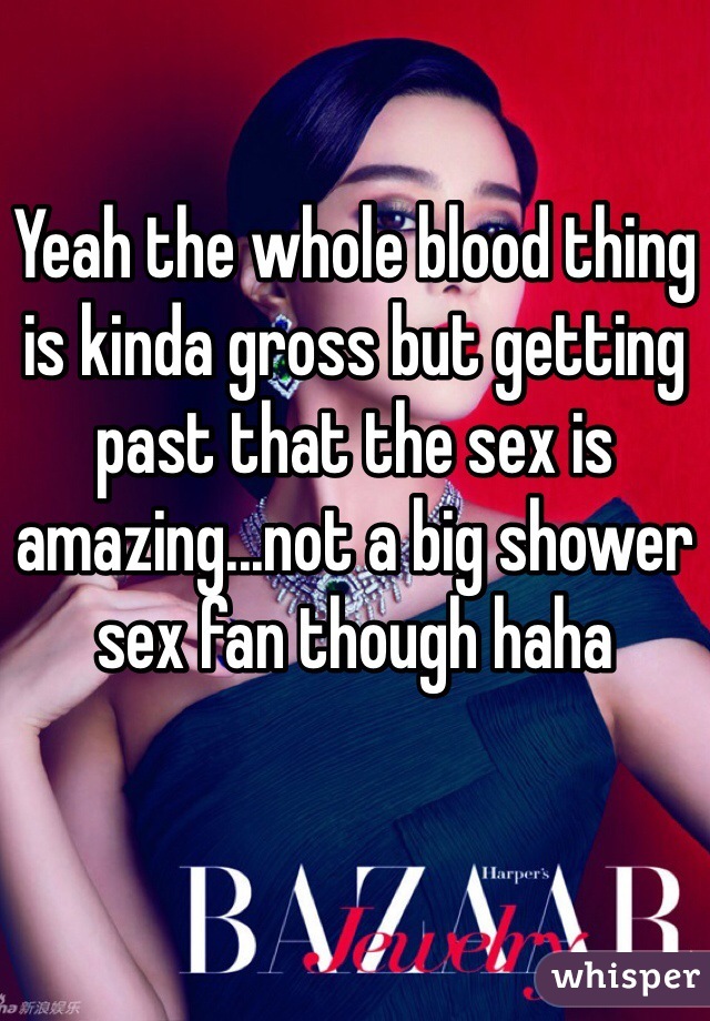 Yeah the whole blood thing is kinda gross but getting past that the sex is amazing...not a big shower sex fan though haha 