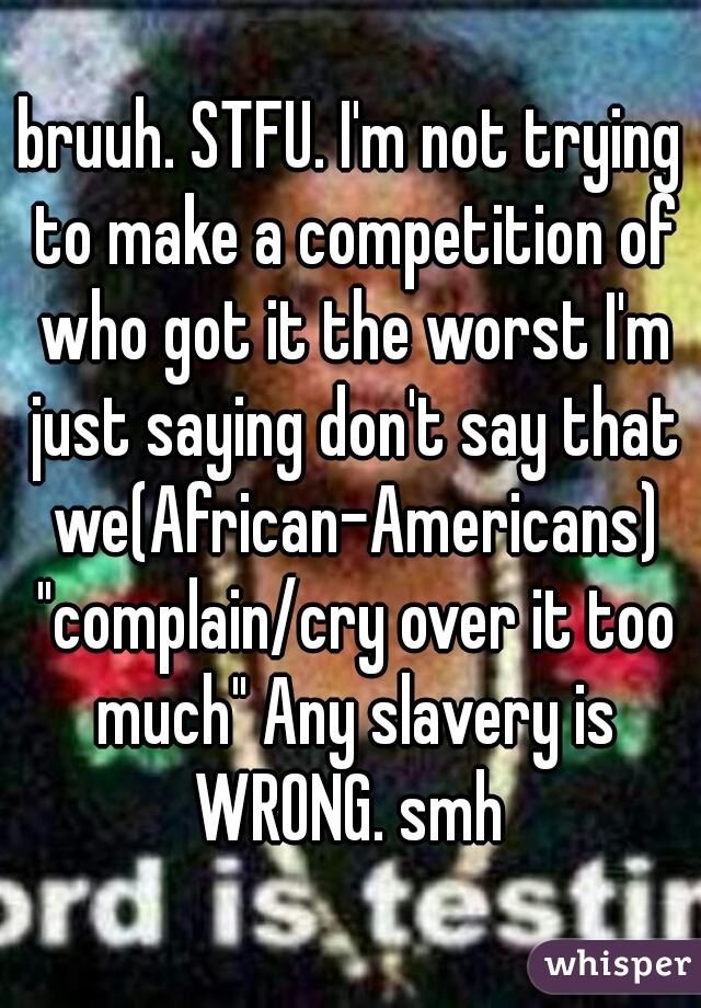 bruuh. STFU. I'm not trying to make a competition of who got it the worst I'm just saying don't say that we(African-Americans) "complain/cry over it too much" Any slavery is WRONG. smh 