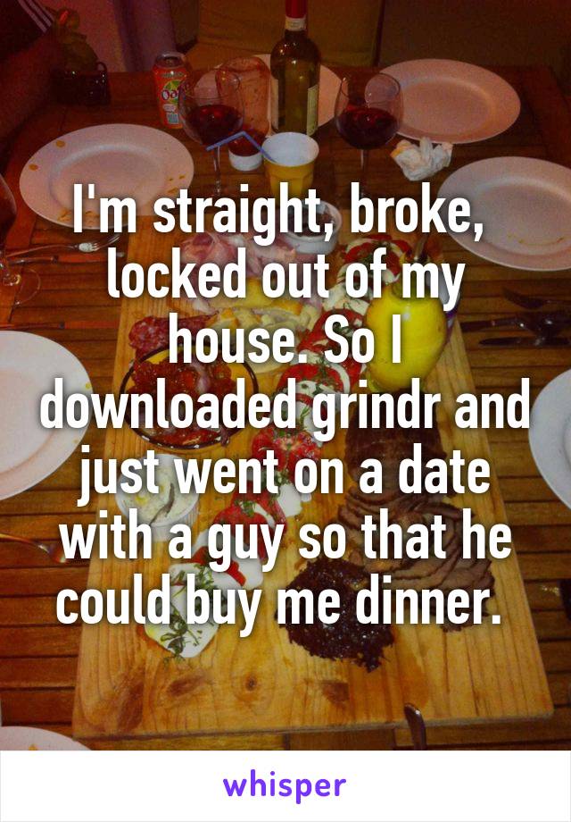 I'm straight, broke,  locked out of my house. So I downloaded grindr and just went on a date with a guy so that he could buy me dinner. 
