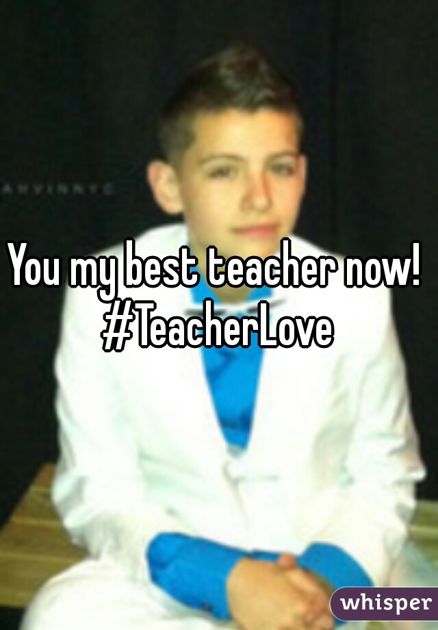 You my best teacher now! 

#TeacherLove