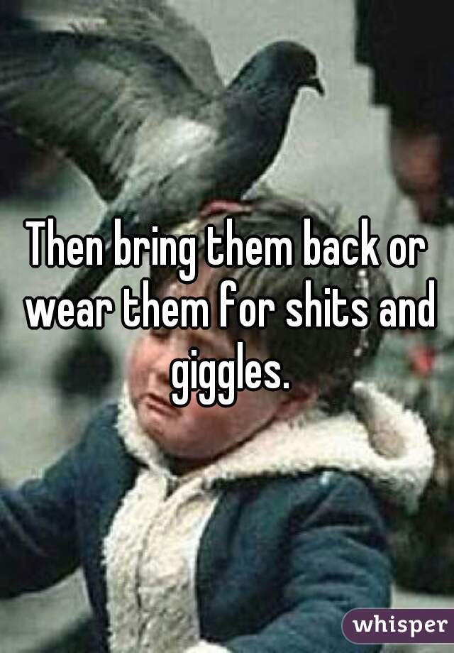 Then bring them back or wear them for shits and giggles.