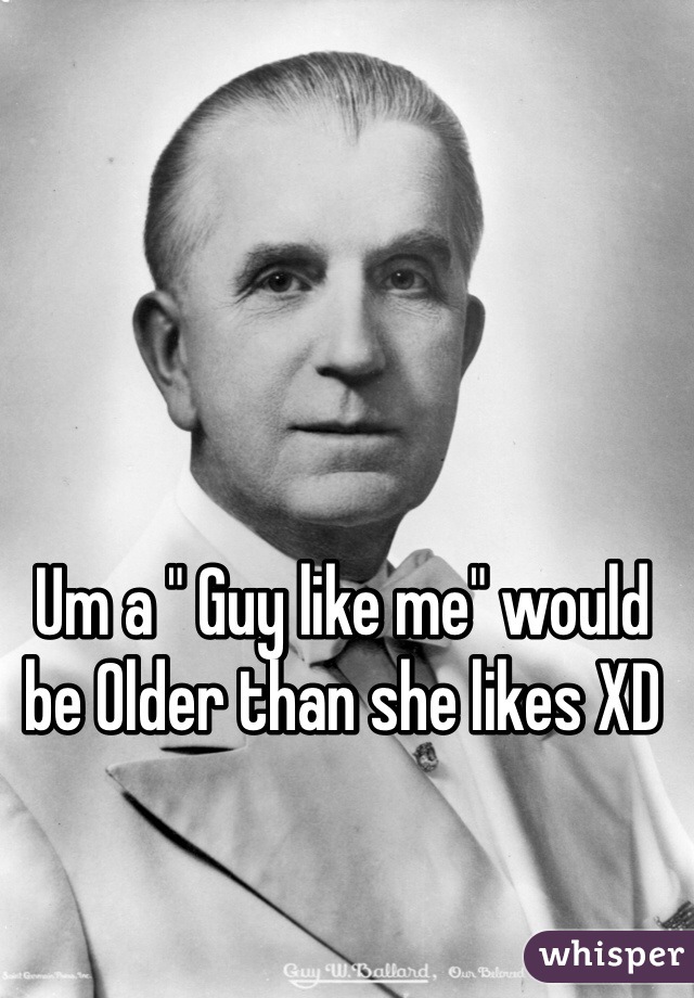 Um a " Guy like me" would be Older than she likes XD 