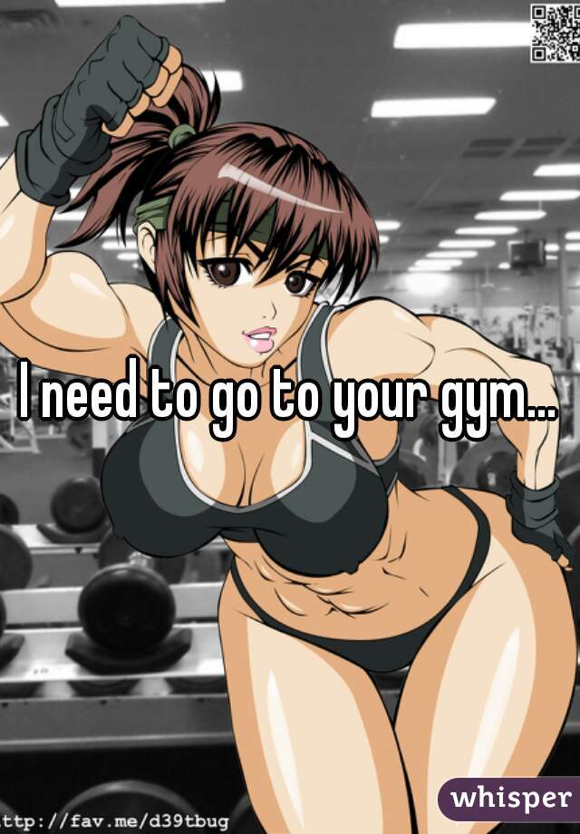 I need to go to your gym...