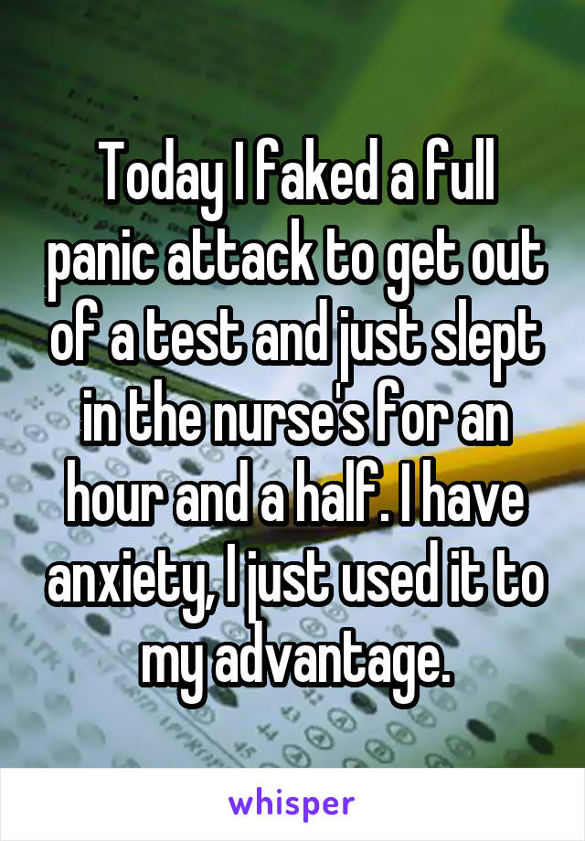 Today I faked a full panic attack to get out of a test and just slept in the nurse's for an hour and a half. I have anxiety, I just used it to my advantage.
