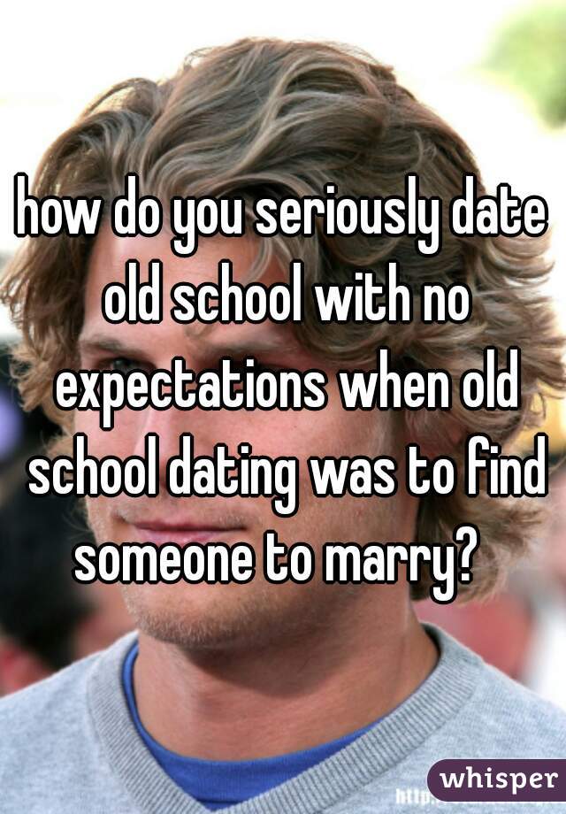 how do you seriously date old school with no expectations when old school dating was to find someone to marry?  