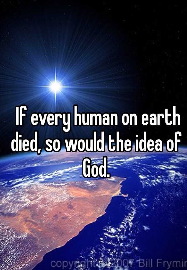 if-every-human-on-earth-died-so-would-the-idea-of-god