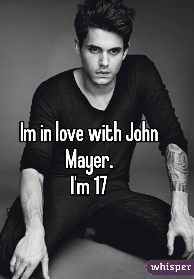 Im in love with John Mayer. 
I'm 17 