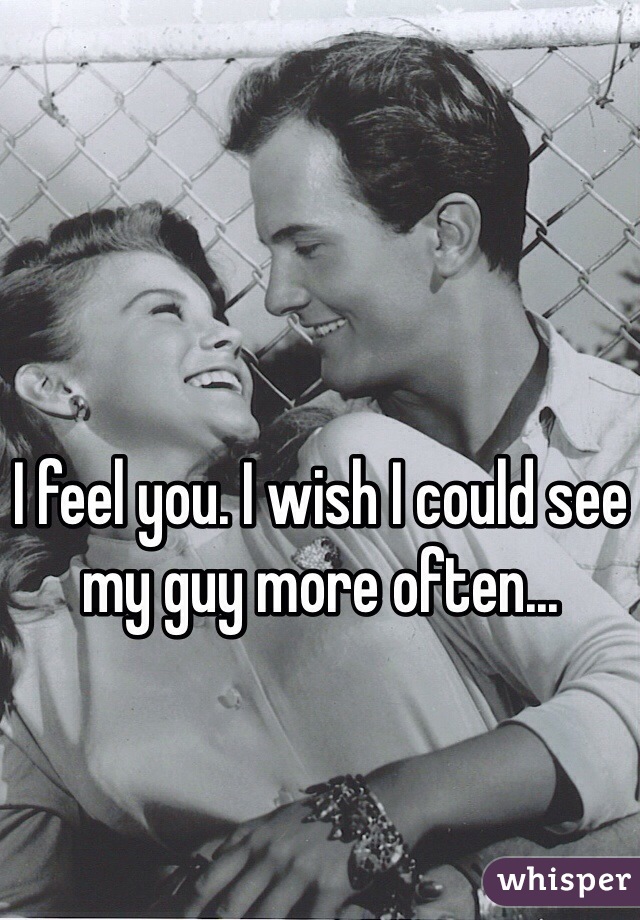 I feel you. I wish I could see my guy more often...
