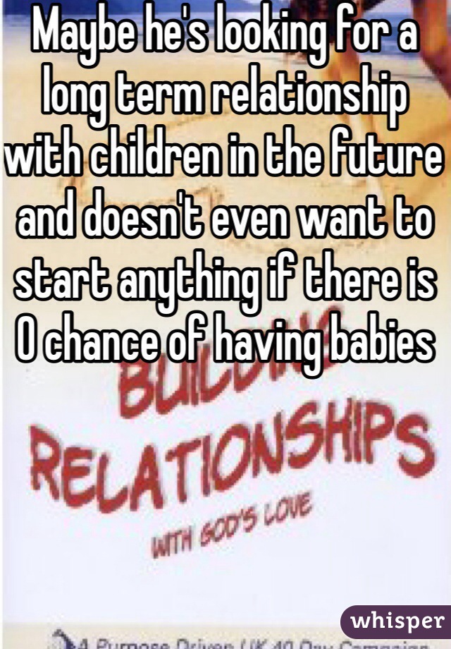 Maybe he's looking for a long term relationship with children in the future and doesn't even want to start anything if there is 0 chance of having babies