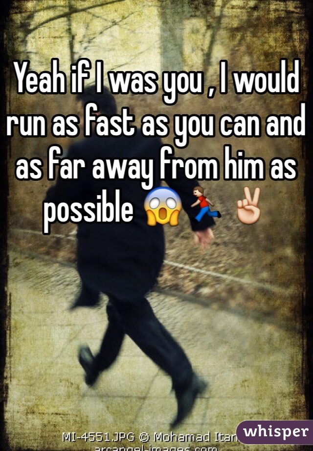 Yeah if I was you , I would run as fast as you can and as far away from him as possible 😱🏃✌️