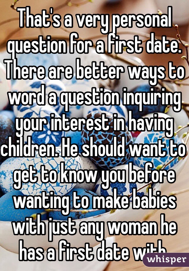 That's a very personal question for a first date. There are better ways to word a question inquiring your interest in having children. He should want to get to know you before wanting to make babies with just any woman he has a first date with.  
