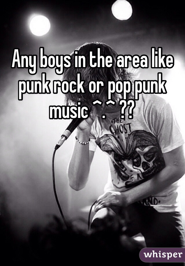 Any boys in the area like punk rock or pop punk music ^.^ ??