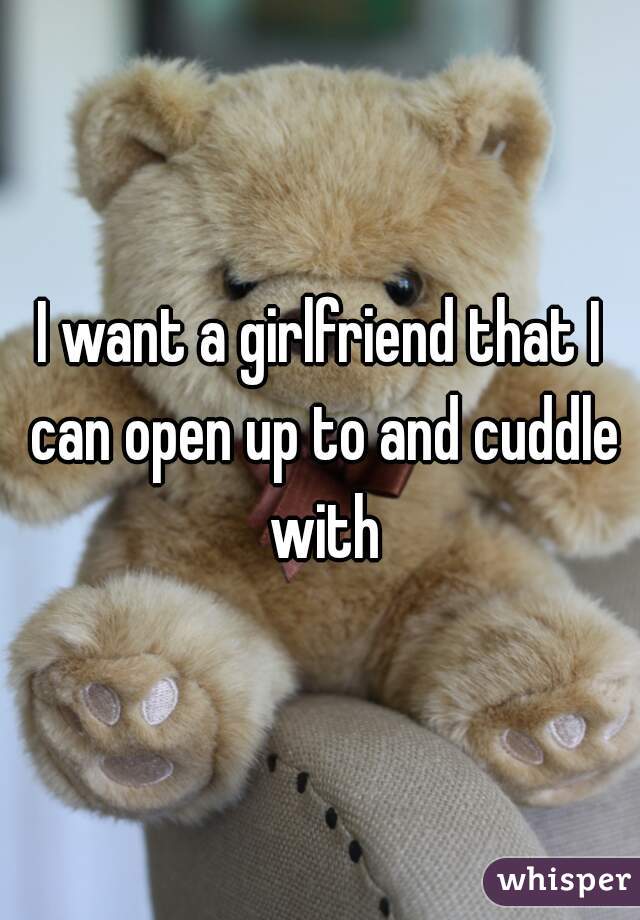 I want a girlfriend that I can open up to and cuddle with