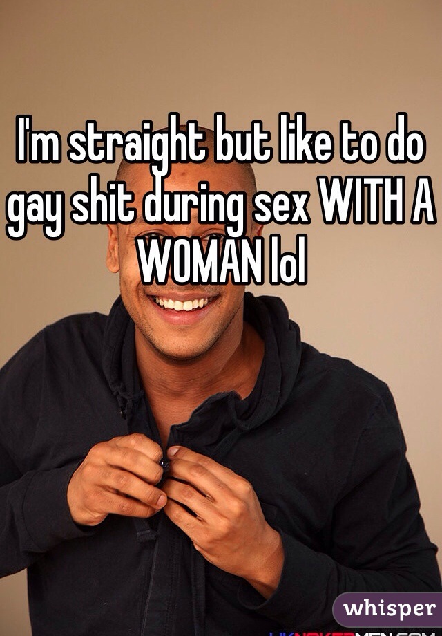 I'm straight but like to do gay shit during sex WITH A WOMAN lol