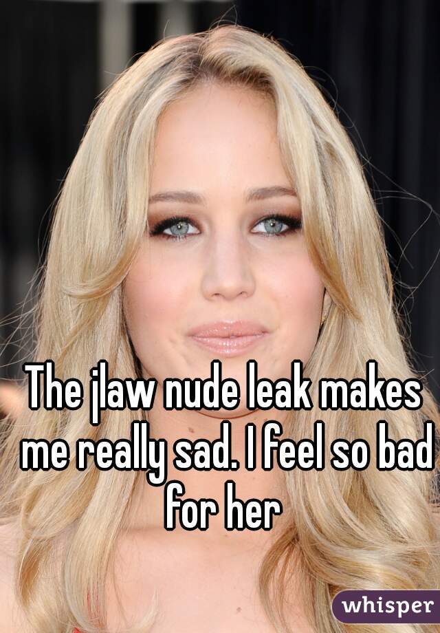 The jlaw nude leak makes me really sad. I feel so bad for her 
