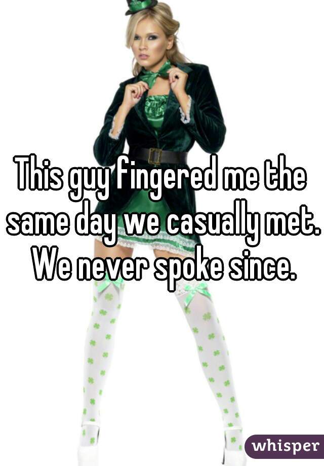 This guy fingered me the same day we casually met. We never spoke since.