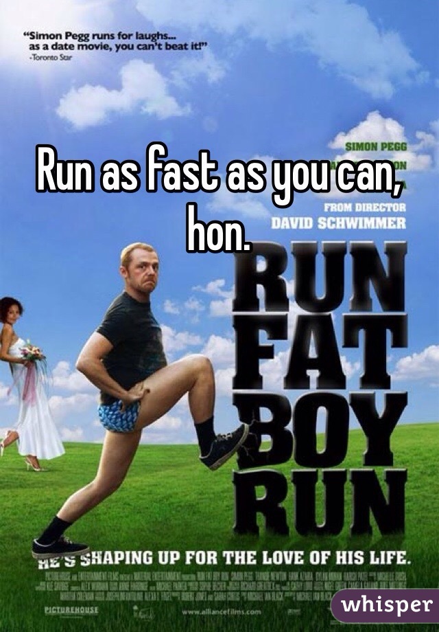 Run as fast as you can, hon. 