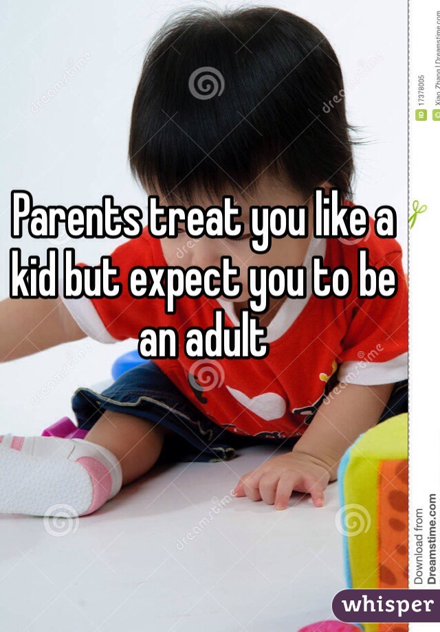 Parents treat you like a kid but expect you to be an adult