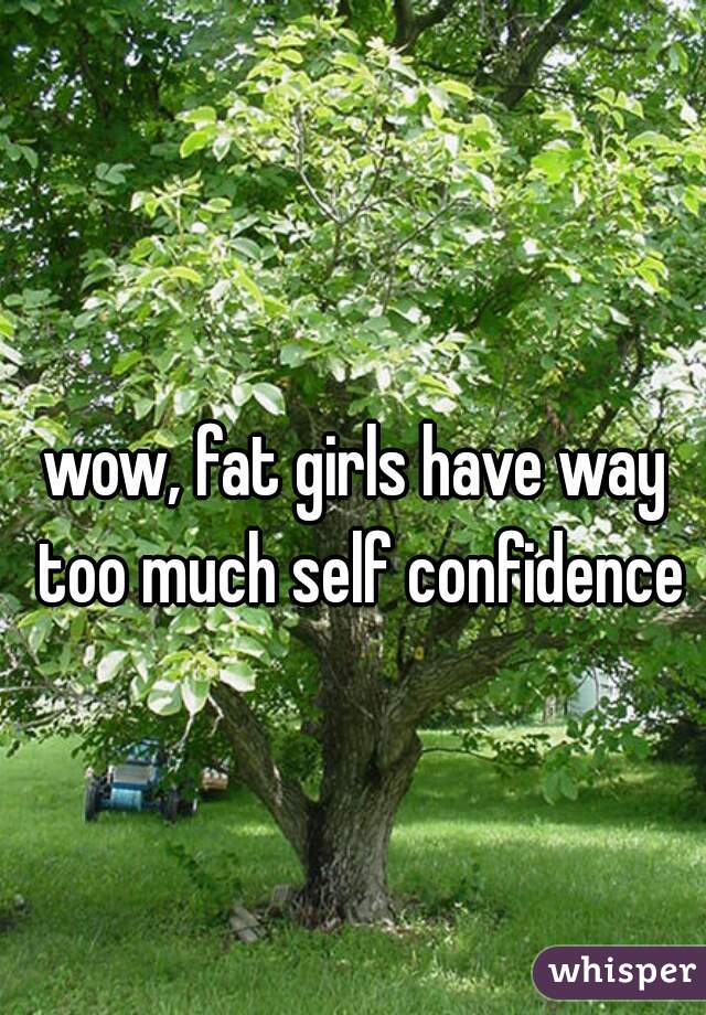 wow, fat girls have way too much self confidence