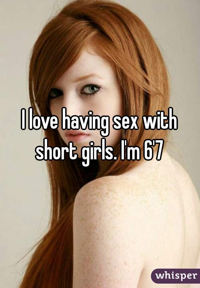 I love having sex with short girls. I'm 6'7 