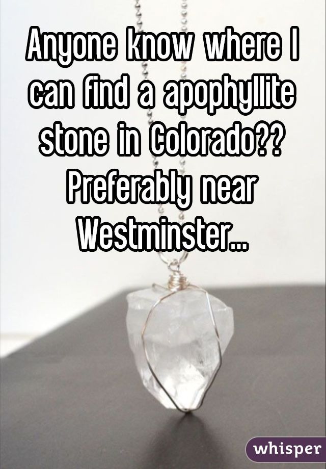 Anyone know where I can find a apophyllite stone in Colorado?? Preferably near Westminster...



