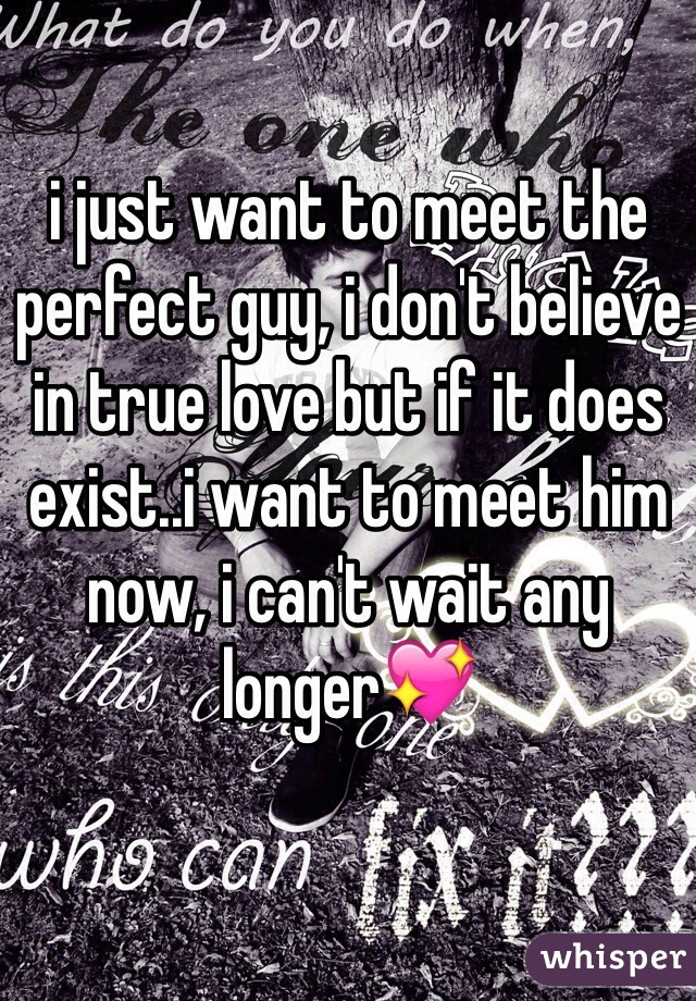 i just want to meet the perfect guy, i don't believe in true love but if it does exist..i want to meet him now, i can't wait any longer💖