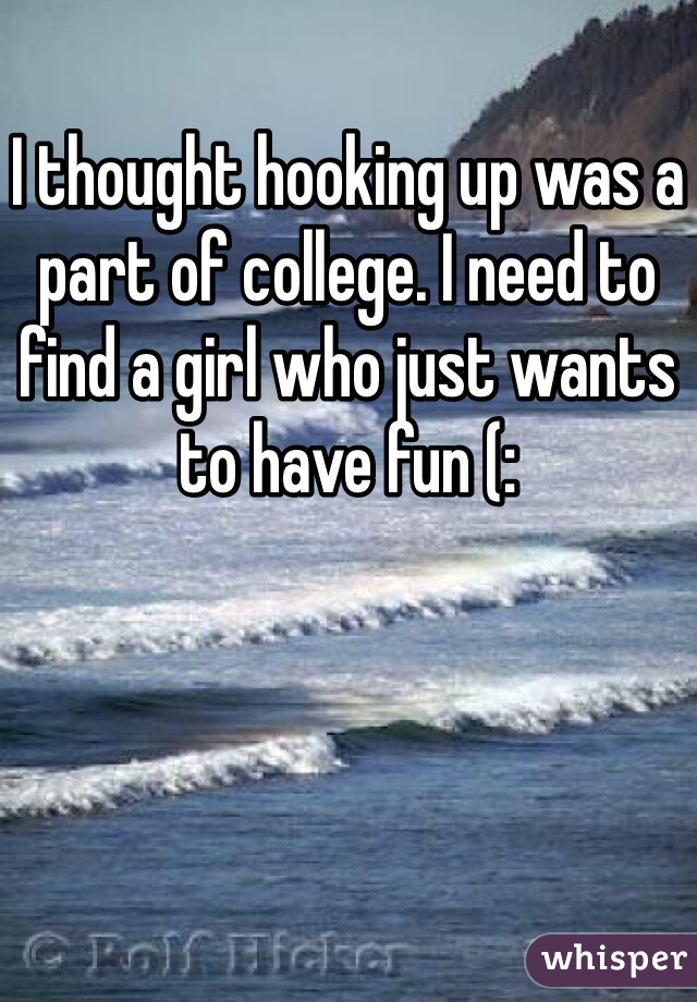 I thought hooking up was a part of college. I need to find a girl who just wants to have fun (: 