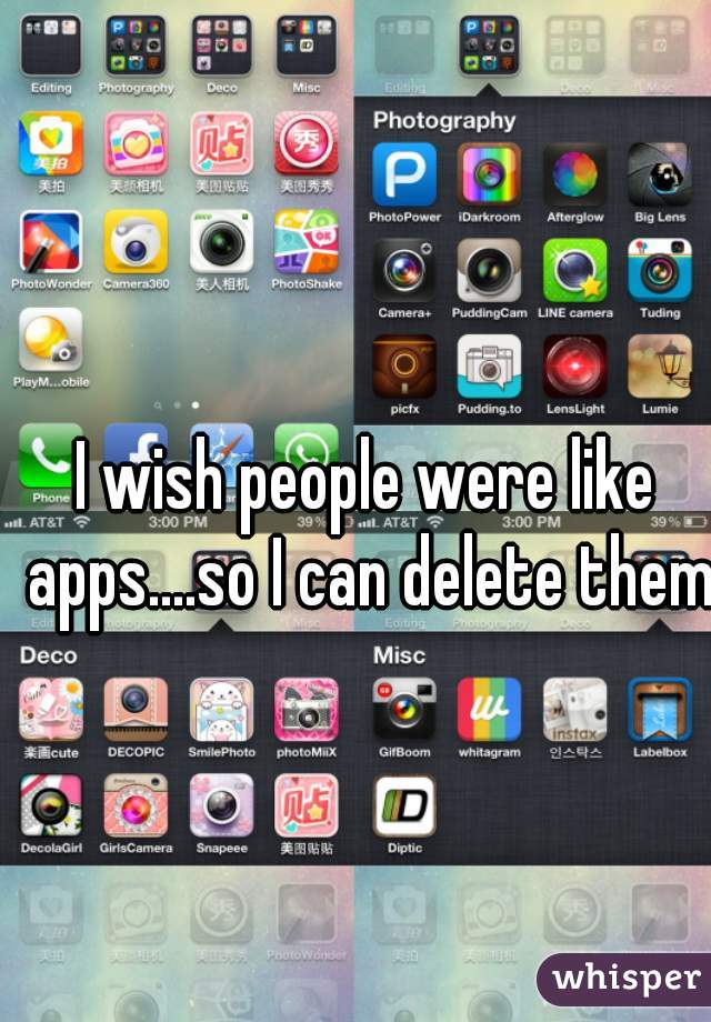 I wish people were like apps....so I can delete them.