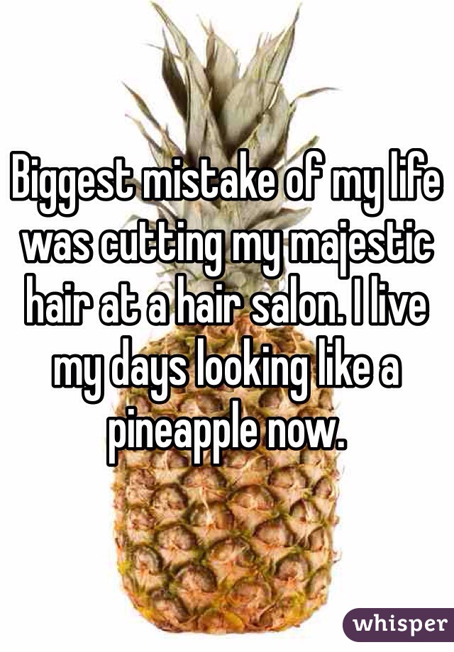 Biggest mistake of my life was cutting my majestic hair at a hair salon. I live my days looking like a pineapple now.