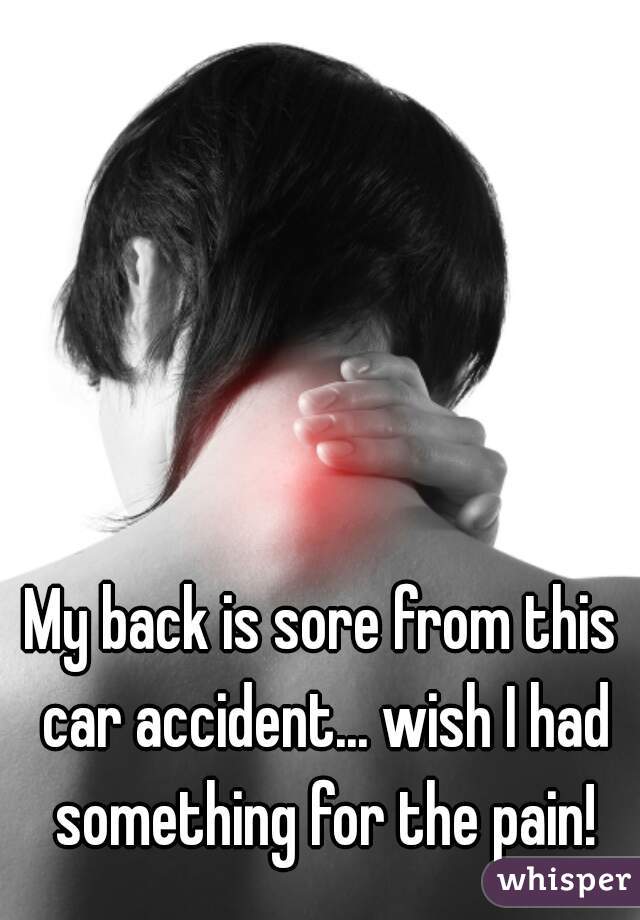 My back is sore from this car accident... wish I had something for the pain!