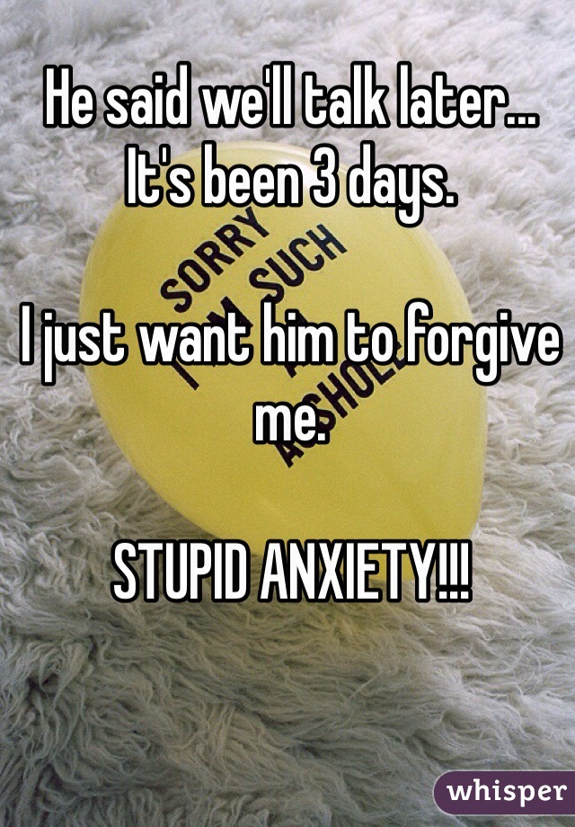 He said we'll talk later... It's been 3 days. 

I just want him to forgive me. 

STUPID ANXIETY!!! 