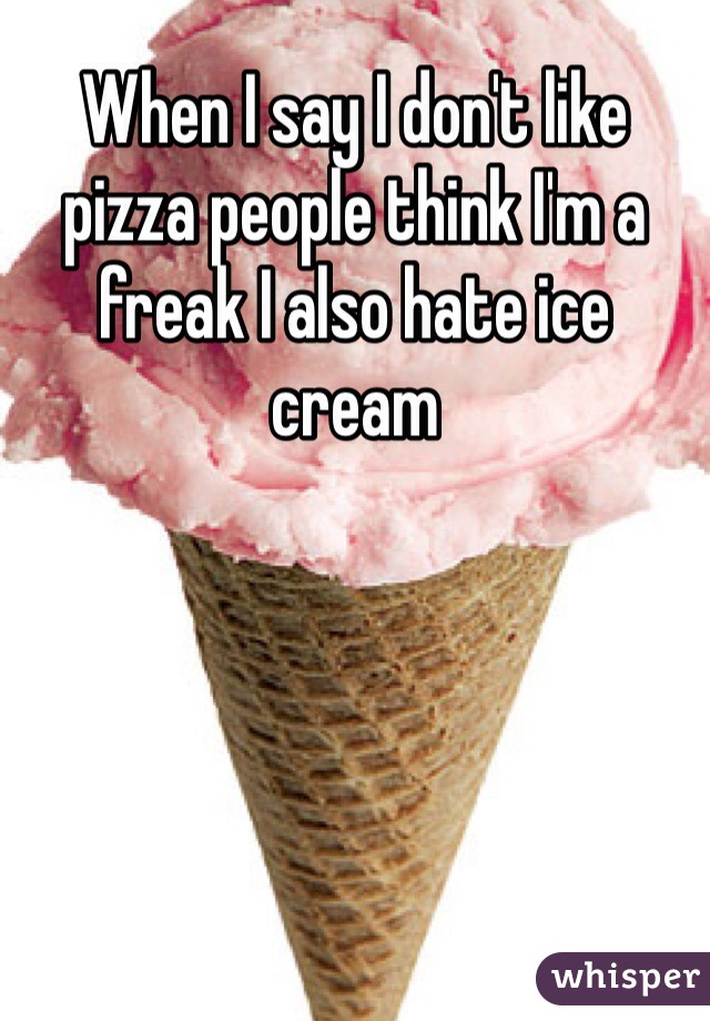 When I say I don't like pizza people think I'm a freak I also hate ice cream