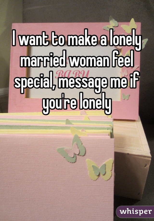 I want to make a lonely married woman feel special, message me if you're lonely 