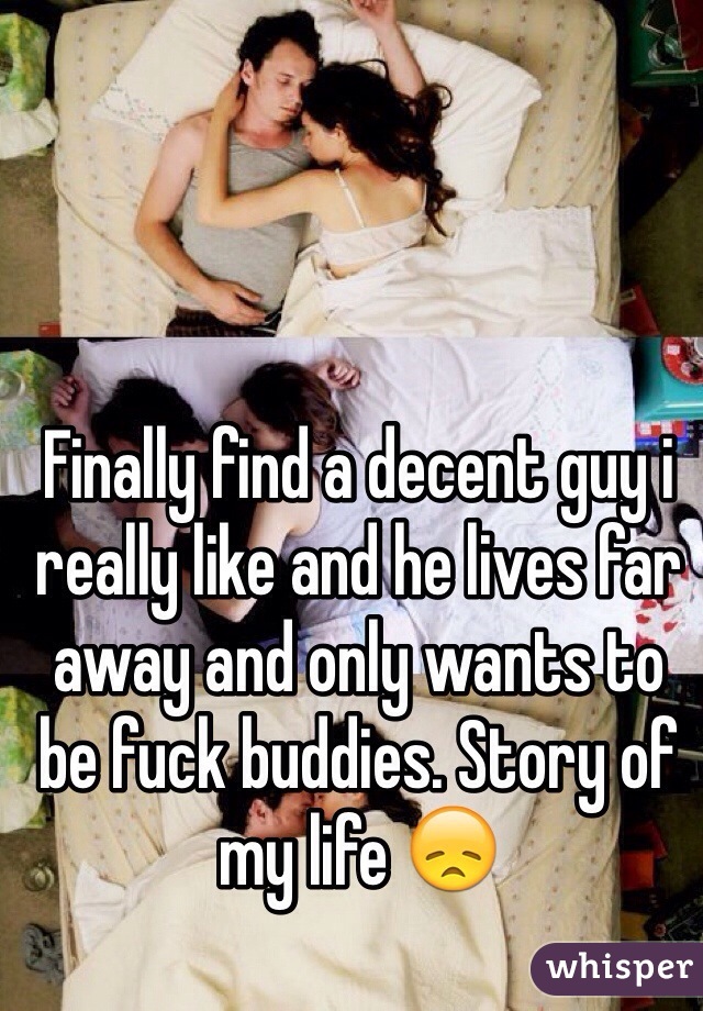 Finally find a decent guy i really like and he lives far away and only wants to be fuck buddies. Story of my life 😞