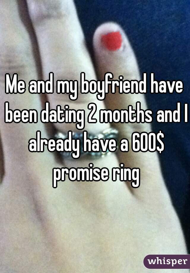 Me and my boyfriend have been dating 2 months and I already have a 600$ promise ring