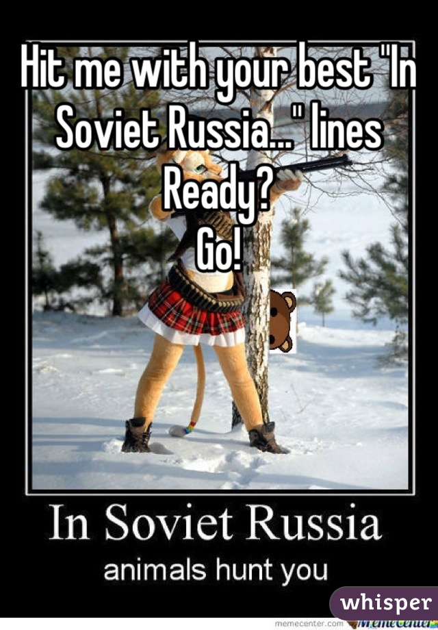 Hit me with your best "In Soviet Russia..." lines
Ready?
Go!