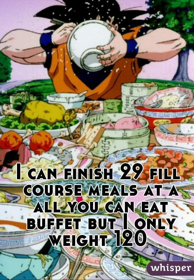 I can finish 29 fill course meals at a all you can eat buffet but I only weight 120 