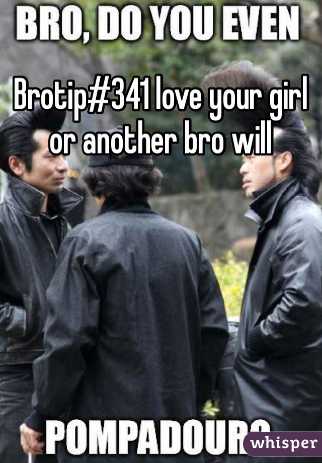 Brotip#341 love your girl or another bro will 