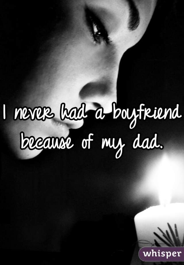 I never had a boyfriend because of my dad. 