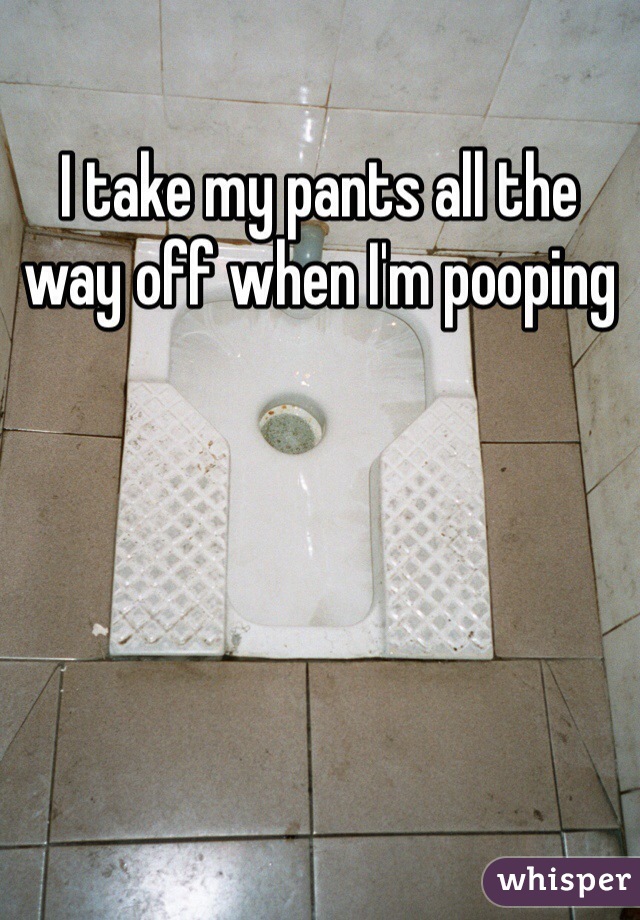 I take my pants all the way off when I'm pooping