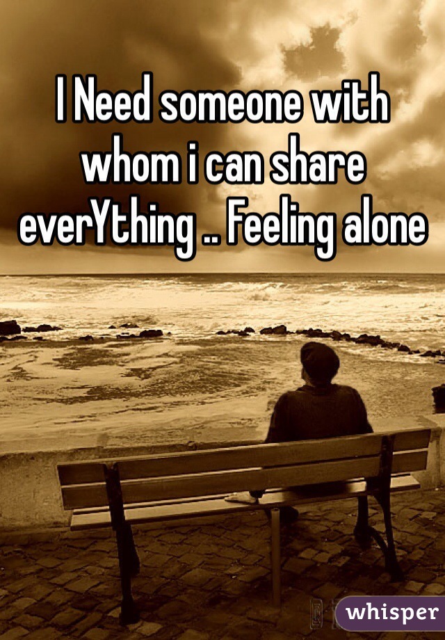 I Need someone with whom i can share everYthing .. Feeling alone