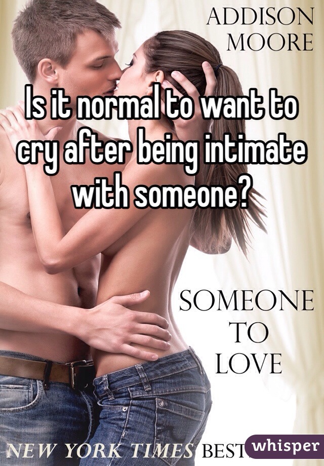 Is it normal to want to cry after being intimate with someone? 