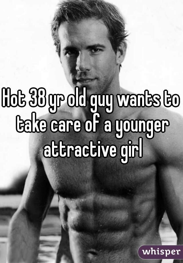 Hot 38 yr old guy wants to take care of a younger attractive girl