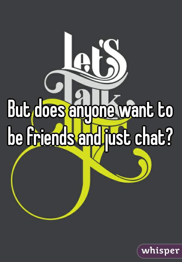 But does anyone want to be friends and just chat? 