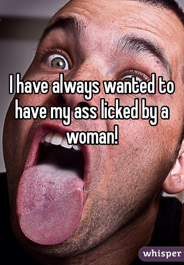 I have always wanted to have my ass licked by a woman!