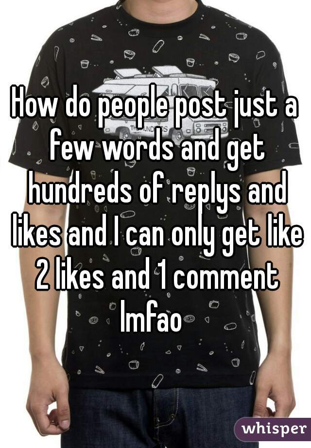 How do people post just a few words and get hundreds of replys and likes and I can only get like 2 likes and 1 comment lmfao  