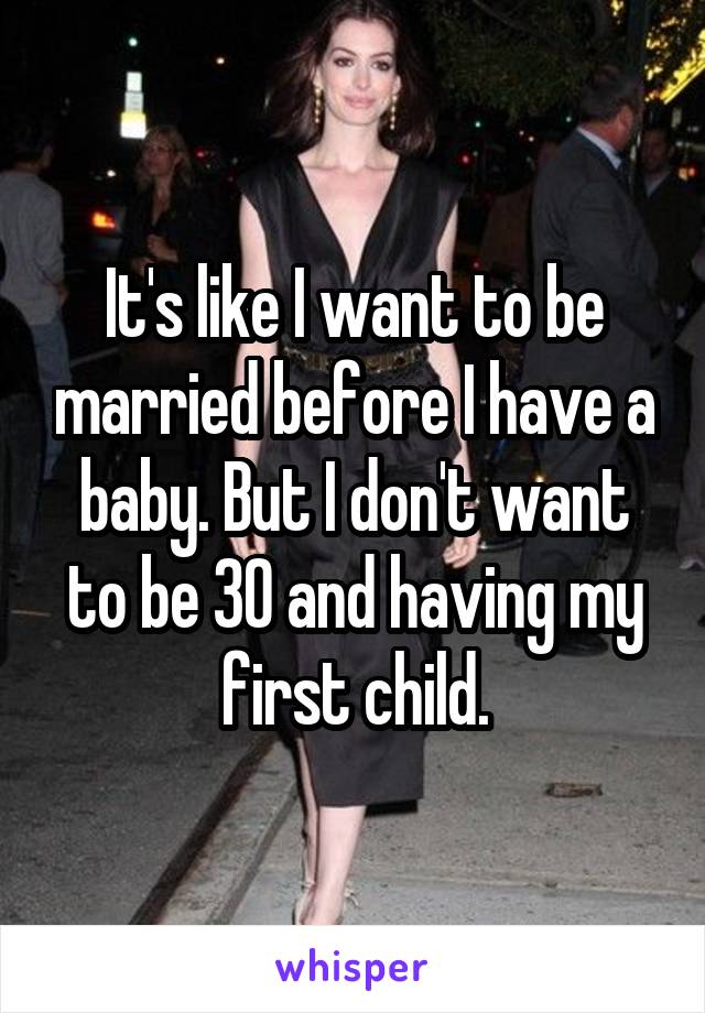 It's like I want to be married before I have a baby. But I don't want to be 30 and having my first child.