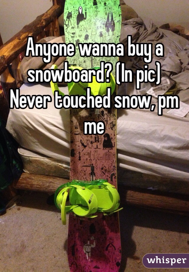 Anyone wanna buy a snowboard? (In pic) 
Never touched snow, pm me