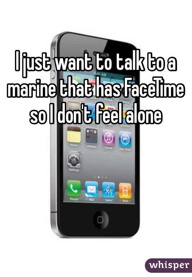 I just want to talk to a marine that has FaceTime so I don't feel alone 